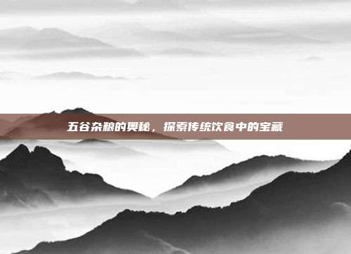 五谷杂粮的奥秘,探索传统饮食中的宝藏