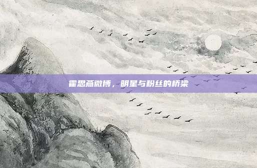 霍思燕微博,明星与粉丝的桥梁