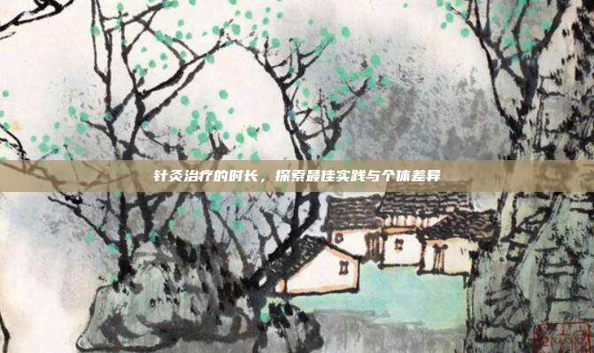 针灸治疗的时长，探索最佳实践与个体差异