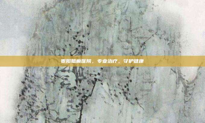 贵阳脑癫医院,专业治疗,守护健康
