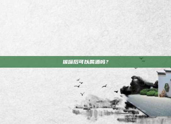 拔罐后可以喝酒吗?
