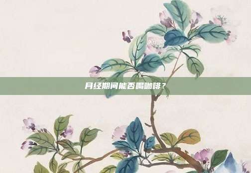 月经期间能否喝咖啡?