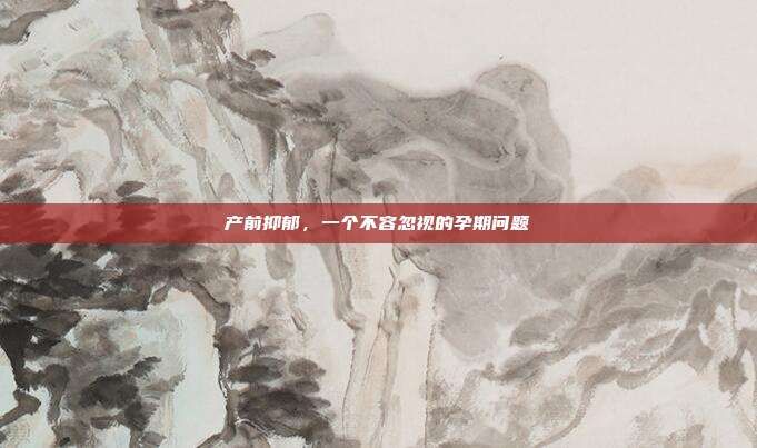产前抑郁,一个不容忽视的孕期问题
