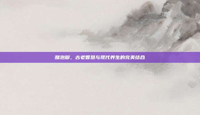 醋泡脚，古老智慧与现代养生的完美结合
