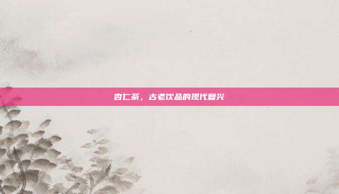 杏仁茶,古老饮品的现代复兴