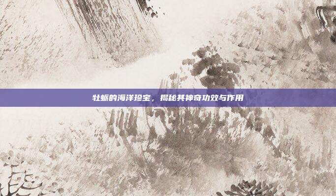 牡蛎的海洋珍宝，揭秘其神奇功效与作用