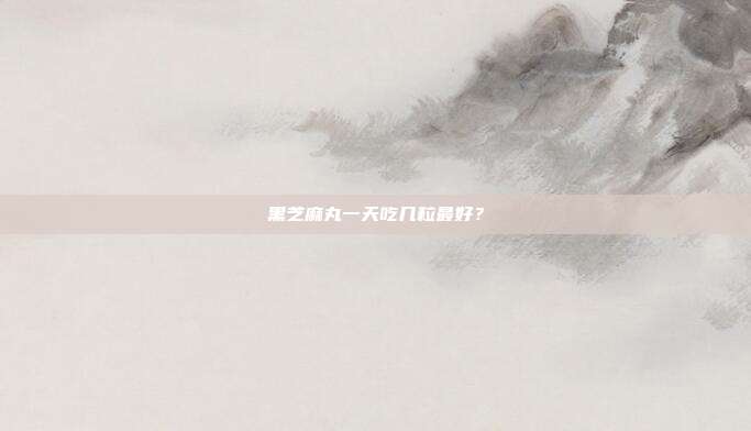 黑芝麻丸一天吃几粒最好?