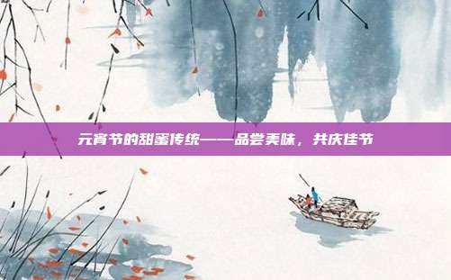 元宵节的甜蜜传统——品尝美味,共庆佳节