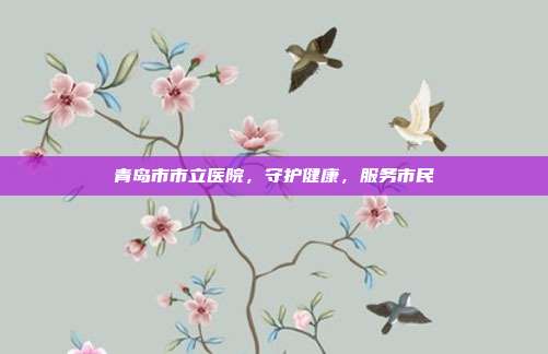 青岛市市立医院,守护健康,服务市民