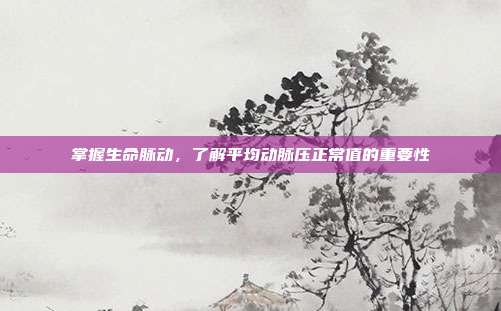 掌握生命脉动,了解平均动脉压正常值的重要性