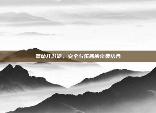 婴幼儿游泳,安全与乐趣的完美结合