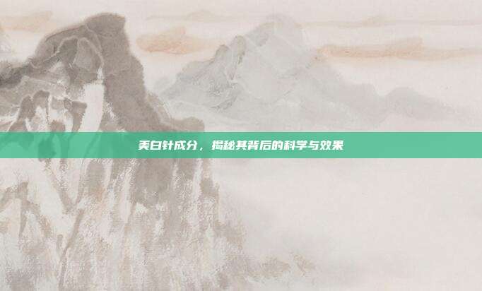 美白针成分,揭秘其背后的科学与效果
