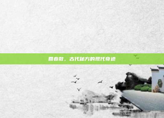 回春散,古代秘方的现代奇迹