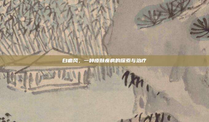 白癜风，一种皮肤疾病的探索与治疗