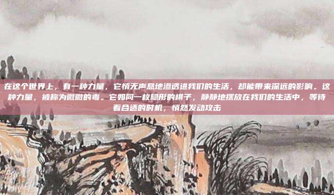 在这个世界上，有一种力量，它悄无声息地渗透进我们的生活，却能带来深远的影响。这种力量，被称为微微的毒。它如同一枚隐形的棋子，静静地摆放在我们的生活中，等待着合适的时机，悄然发动攻击