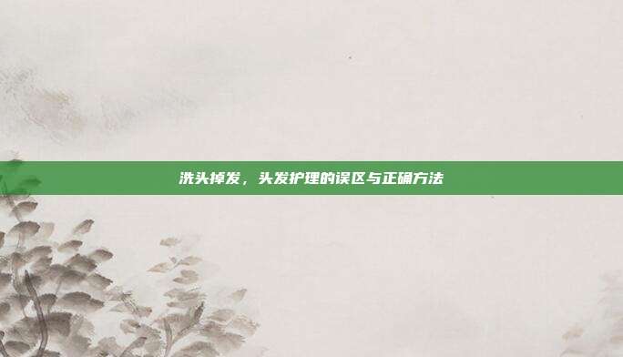 洗头掉发,头发护理的误区与正确方法