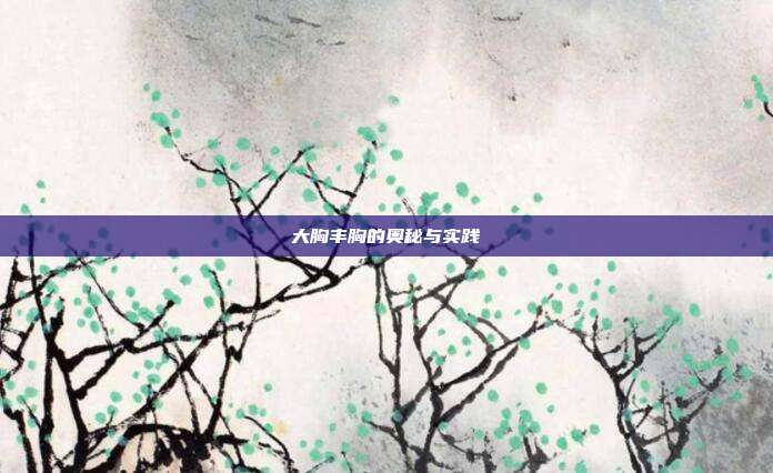 大胸丰胸的奥秘与实践