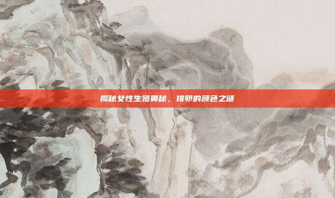 揭秘女性生殖奥秘，排卵的颜色之谜