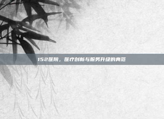 152医院,医疗创新与服务升级的典范