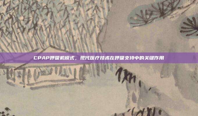 CPAP呼吸机模式，现代医疗技术在呼吸支持中的关键作用