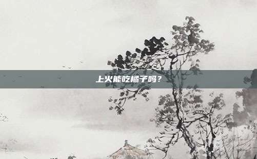 上火能吃橘子吗?