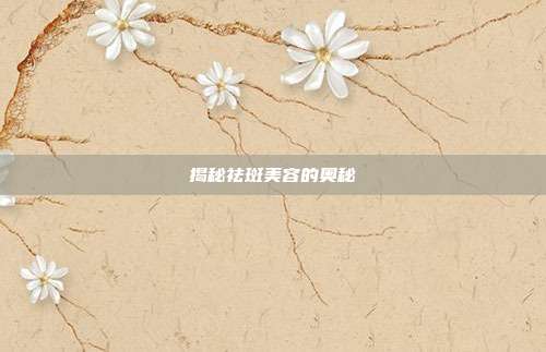 揭秘祛斑美容的奥秘