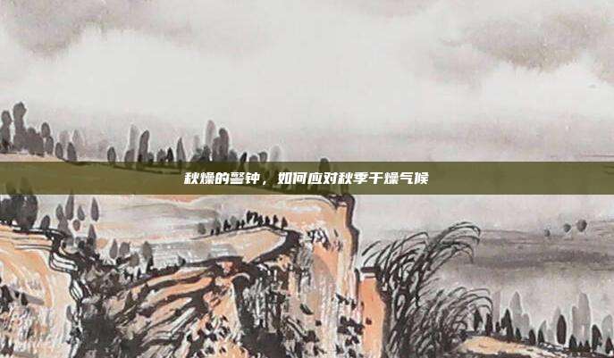 秋燥的警钟,如何应对秋季干燥气候