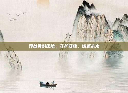 界首骨科医院,守护健康,铸就未来