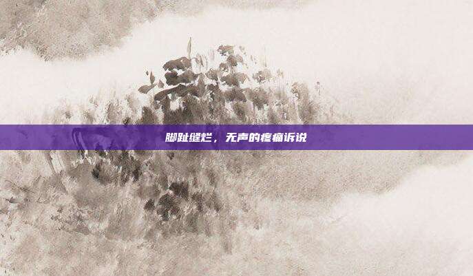 脚趾缝烂,无声的疼痛诉说