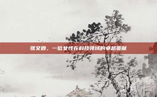张文霞,一位女性在科技领域的卓越贡献