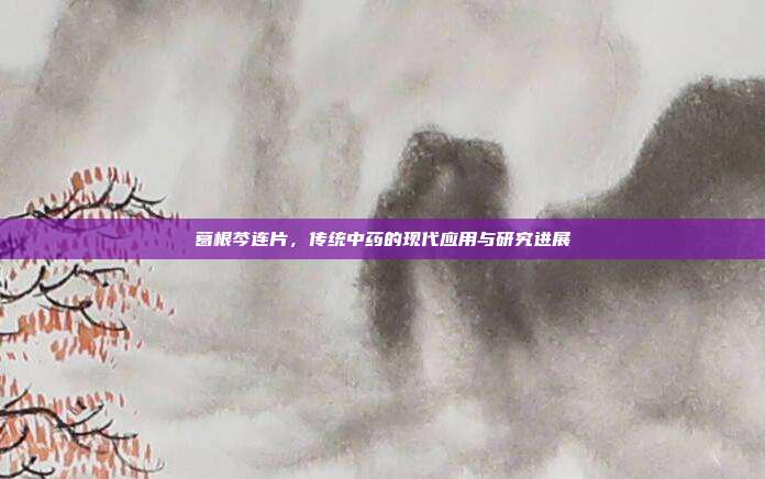 葛根芩连片,传统中药的现代应用与研究进展