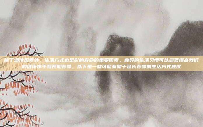 除了遗传因素外,生活方式也是影响寿命的重要因素。良好的生活习惯可以显著提高我们的健康水平和预期寿命。以下是一些可能有助于延长寿命的生活方式建议
