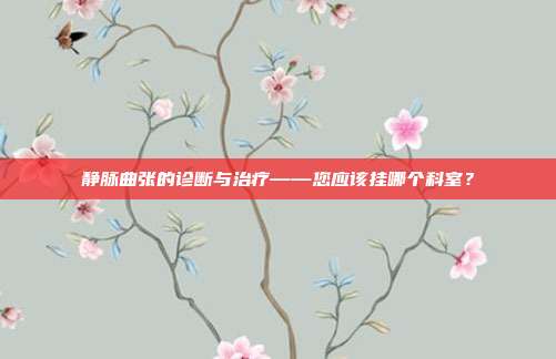 静脉曲张的诊断与治疗——您应该挂哪个科室?