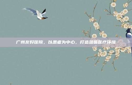 广州友好医院,以患者为中心,打造温馨医疗环境