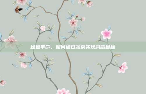 绿色革命,如何通过蔬菜实现减脂目标