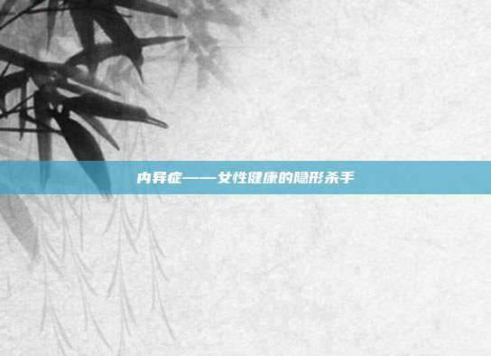 内异症——女性健康的隐形杀手