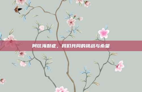 阿兹海默症,我们共同的挑战与希望