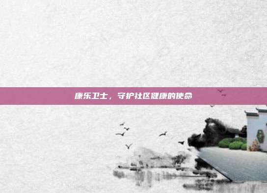 康乐卫士,守护社区健康的使命