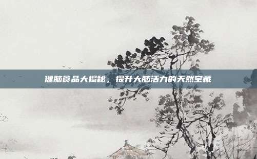 健脑食品大揭秘,提升大脑活力的天然宝藏