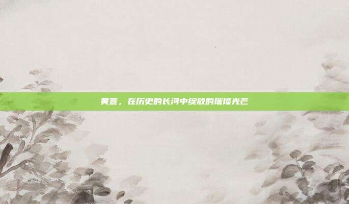 黄萱，在历史的长河中绽放的璀璨光芒