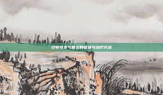 过敏性支气管炎的症状与治疗方法