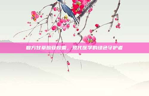 复方甘草酸苷胶囊,现代医学的绿色守护者