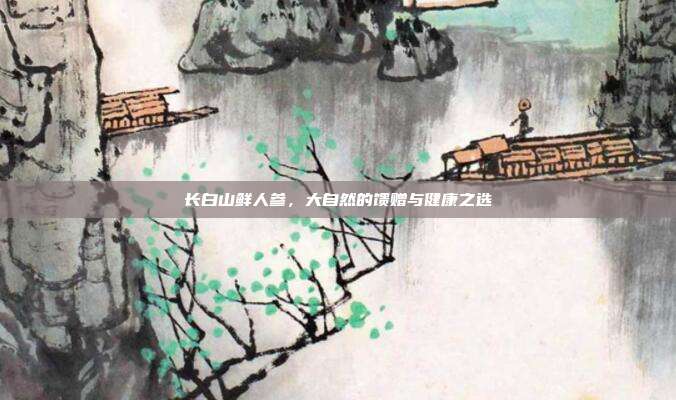 长白山鲜人参，大自然的馈赠与健康之选