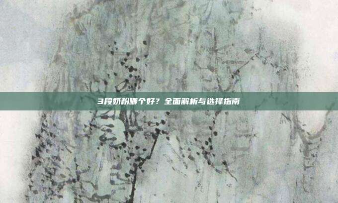3段奶粉哪个好?全面解析与选择指南
