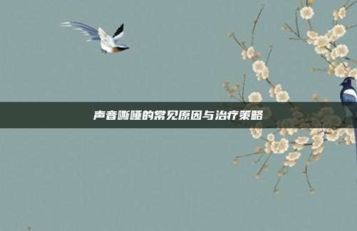 声音嘶哑的常见原因与治疗策略