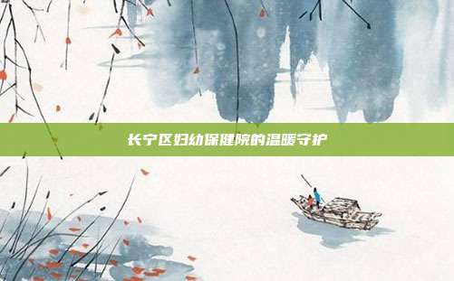 长宁区妇幼保健院的温暖守护