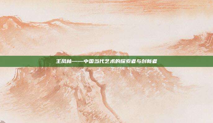 王凤林——中国当代艺术的探索者与创新者