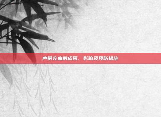 声带充血的成因、影响及预防措施