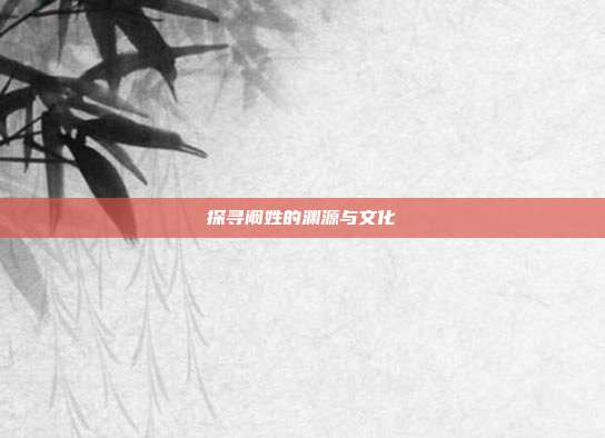 探寻阚姓的渊源与文化