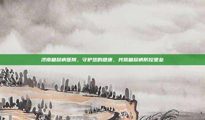 济南糖尿病医院,守护您的健康,共筑糖尿病防控堡垒